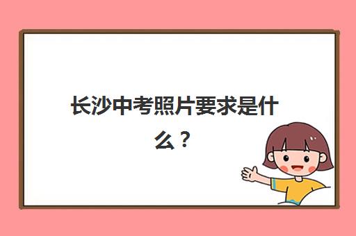 长沙中考照片要求是什么？2025年证件照拍摄指南与避坑攻略
