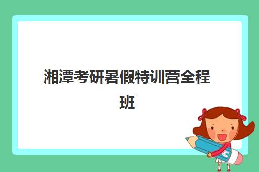 湘潭考研暑假特训营全程班辅导班哪个比较好一点？2025年最新机构对比与择班全攻略
