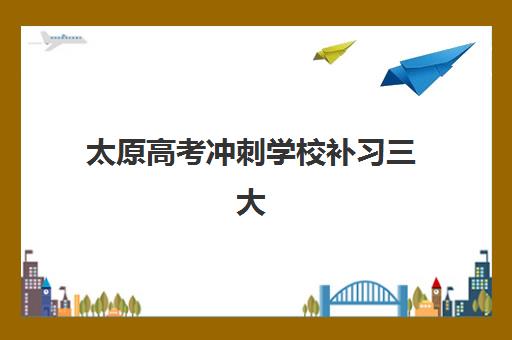 太原高考冲刺学校补习三大公办机构特色对比如何进行？2025年最新排名榜单、核心优势解析与择校全指南