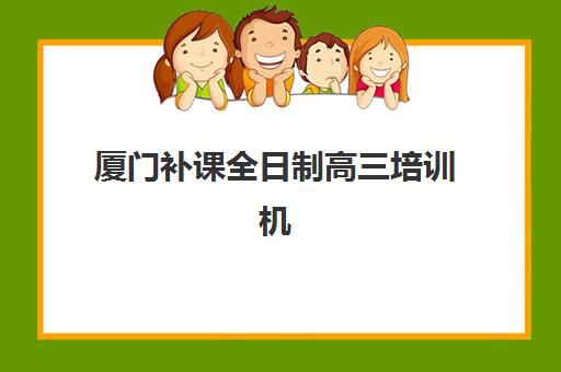 厦门补课全日制高三培训机构寄宿基地有哪些？2023年最新机构盘点、选择技巧与报名全指南