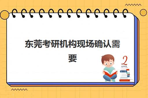 东莞考研机构现场确认需要什么材料？2023年最新材料清单、准备步骤与常见问题全解析