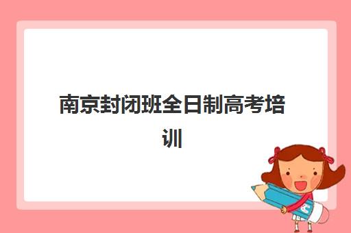 南京封闭班全日制高考培训班多少钱一年？2025年最新费用数据、机构对比与择校全攻略