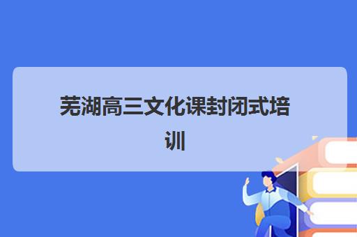 芜湖高三文化课封闭式培训2025年报名时间表如何查询？最新官方时间安排、报名流程与备考全指南