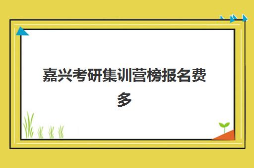 嘉兴考研集训营榜报名费多少钱2025如何查询？最新权威费用解读与高性价比择校全指南