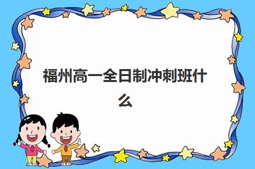 福州高一全日制冲刺班什么时候报名考试啊？2025年最新时间表、报名流程与备考全指南