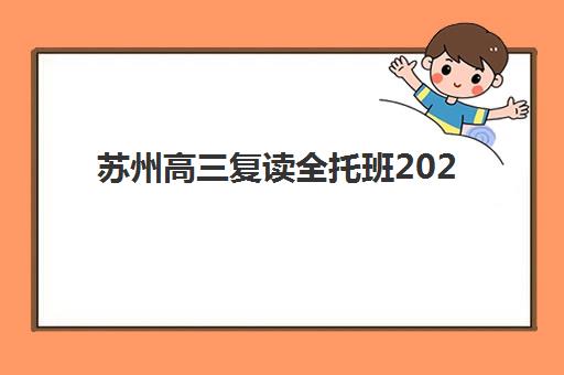 苏州高三复读全托班2025培训机构前十名如何选择？最新权威排名、择校标准与成功经验全解析