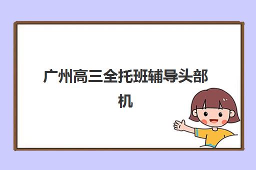 广州高三全托班辅导头部机构年度白皮书如何获取？2025年最新数据解读、TOP5机构深度解析与科学择校指南