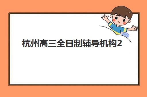 杭州高三全日制辅导机构2025年报名人数多少？最新数据解读、影响因素与科学择校全指南