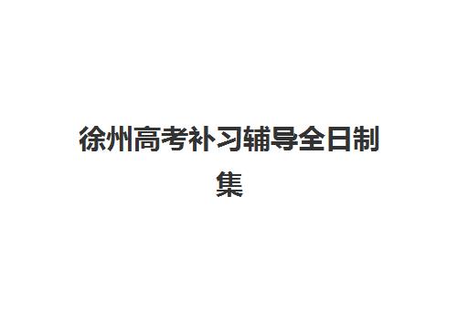 徐州高考补习辅导全日制集中训练营有哪些地方值得选择？2025年最新排名、选址指南与全方位解析