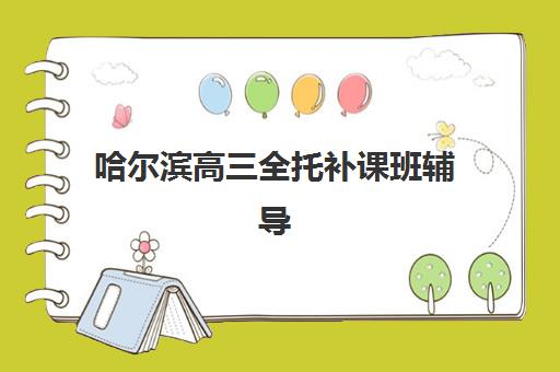 哈尔滨高三全托补课班辅导培训机构哪家好一点？2023年最新权威排名解析、择校标准与成功案例全攻略