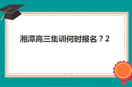 湘潭高三集训何时报名？2025年全日制机构时间表与择校指南