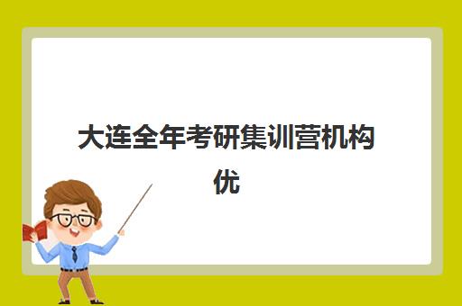 大连全年考研集训营机构优质服务如何选择？2025年收费标准、特色案例与择校全攻略