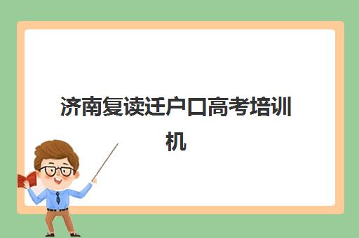 济南复读迁户口高考培训机构有哪些地方好？2025年最新TOP10排名详情、择校标准与报名全攻略