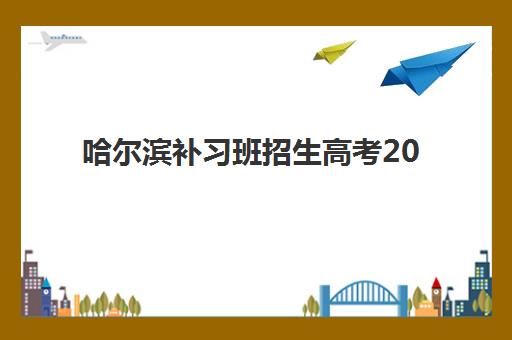 哈尔滨补习班招生高考2025辅导班哪个好?最新排名前十榜单、择校标准与成功案例深度解析 哈尔滨补习班招生高考2025辅导班哪个好?最新排名前十榜单、择校标准与成功案例深度解析