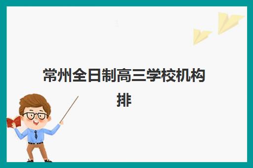 常州全日制高三学校机构排行榜前十名怎么选？2025年权威排名、择校技巧与性价比深度解析