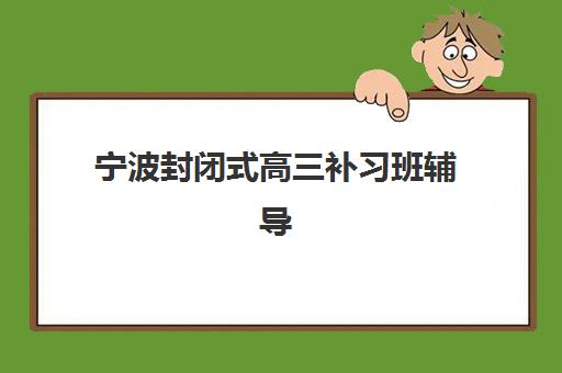 宁波封闭式高三补习班辅导学校有哪些学校？2025年权威TOP10榜单、择校指南与成功案例深度解析