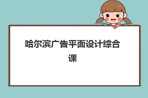 哈尔滨广告平面设计综合课程2025年时间是多少？最新课程安排、学期规划与报名指南全解析