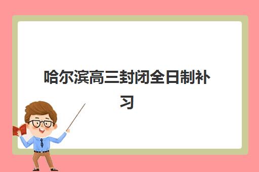 哈尔滨高三封闭全日制补习集训营排名前十名有哪些？2025年权威Top10榜单、各校特色解析与科学择校全指南