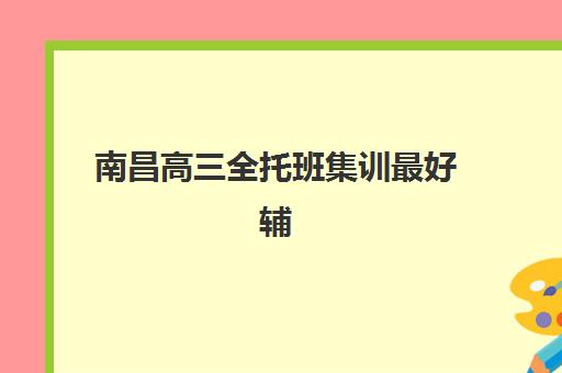南昌高三全托班集训最好辅导学校排名如何查询？2025年最新权威榜单解析与高性价比择校全攻略