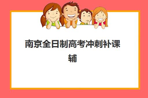 南京全日制高考冲刺补课辅导班有哪些机构可以报？2025年最新权威排名、择校标准与成功案例深度解析