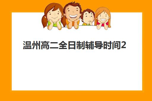 温州高二全日制辅导时间2025具体时间如何安排？最新课程表、机构时间对比与择校全指南