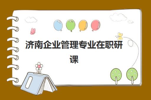 济南企业管理专业在职研课程培训班哪个比较好一点？2025年权威评测、选择指南与成功经验深度解析