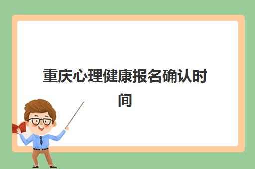 重庆心理健康报名确认时间表格如何查询？2023年最新时间表、查询步骤与注意事项全解析