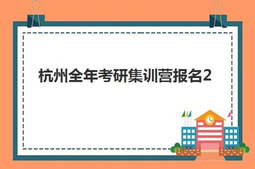 杭州全年考研集训营报名2025报名时间表如何查询？最新权威时间安排、报名流程与备考指南全解析