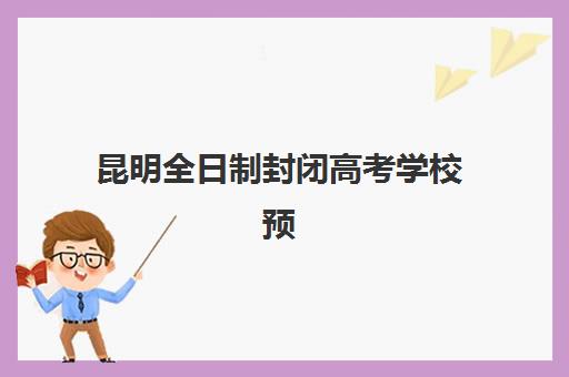 昆明全日制封闭高考学校预报名费用多少钱？2025年最新费用明细、包含项目与性价比分析全攻略