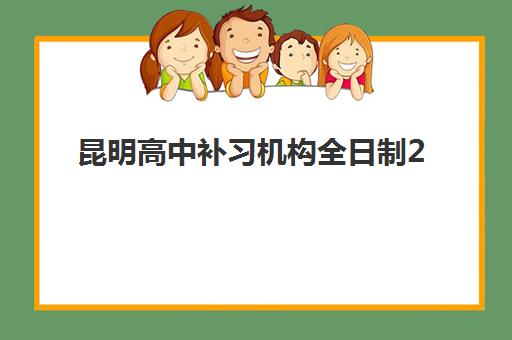 昆明高中补习机构全日制2025培训机构前十名如何查询？最新权威排名解析与择校指南全攻略