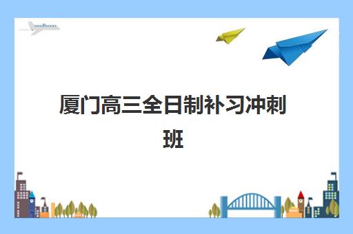 厦门高三全日制补习冲刺班2025辅导班哪个好？2025年最新十大机构排名与实地考察全攻略