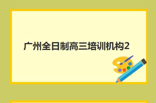 广州全日制高三培训机构2025年要求多少分？最新入学分数线、各分数段择校指南与备考策略全解析