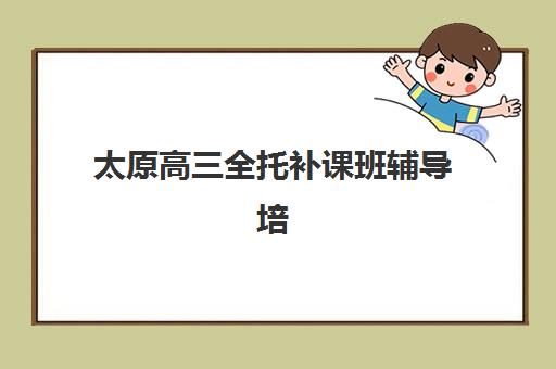 太原高三全托补课班辅导培训机构有哪些？2025年权威排名与科学择校全指南