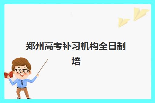 郑州高考补习机构全日制培训学校排名前十名如何参考？2025年最新榜单、择校指南与备考全攻略