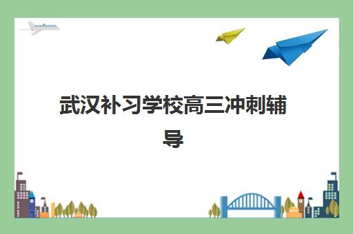 武汉补习学校高三冲刺辅导机构排名一览表最新如何查询？2025年权威榜单与高性价比择校全指南