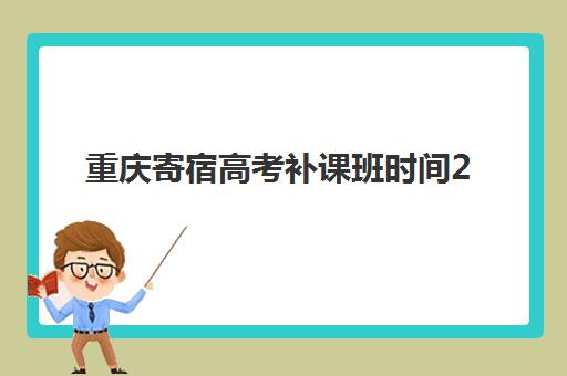重庆寄宿高考补课班时间2025具体时间如何安排？最新开学时间表、课程规划与择校指南全解析