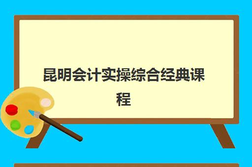 昆明会计实操综合经典课程时间2025年公布如何查询？最新时间表、报名流程与学习攻略全解析