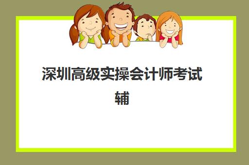 深圳高级实操会计师考试辅导课程集训营排名前十有哪些？2025年最新榜单、课程特色与择校指南全解析