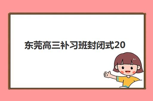 东莞高三补习班封闭式2025报名时间是多少？最新权威时间表、各机构报名流程与科学择校全攻略