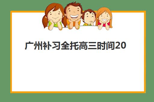 广州补习全托高三时间2025年公布？最新权威时间表、报名流程与择校全攻略