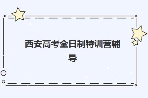 西安高考全日制特训营辅导培训机构有哪些？2025年最新排名解析、择校标准与成功案例全指南
