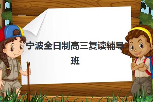 宁波全日制高三复读辅导班比较厉害的培训机构如何选？2025年最新TOP5排名、课程特色与择校指南