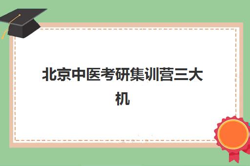 北京中医考研集训营三大机构特色如何解析？2025年顶尖机构详细对比与选择指南