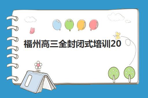 福州高三全封闭式培训2025辅导班哪个好？2025年最新权威排名解析、各校优势对比与科学择校全攻略