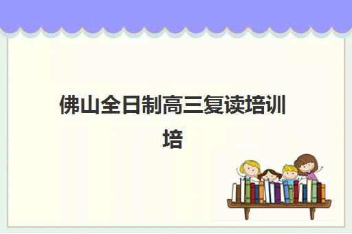 佛山全日制高三复读培训培训机构费用多少？2025年最新收费标准、性价比分析与择校全指南