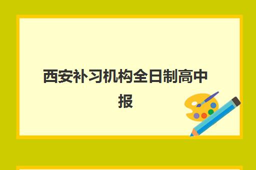 西安补习机构全日制高中报名时间及流程安排表如何查询？2025年最新时间表、报名步骤与择校指南全解析