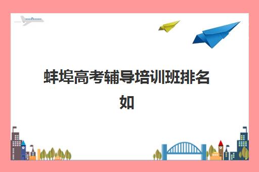 蚌埠高考辅导培训班排名如何查？2025年五大机构硬核解析与择校指南