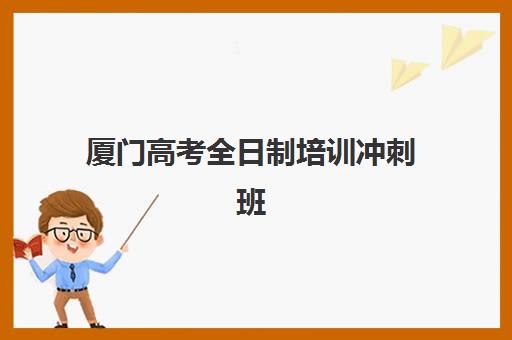 厦门高考全日制培训冲刺班培训机构哪个好一点？2025年最新排名详情、择校指南与成功经验深度解析