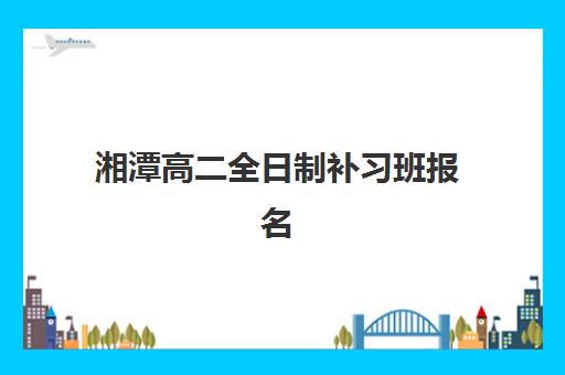 湘潭高二全日制补习班报名确认时间是几号啊？2025年最新时间表、报名流程与择校全指南