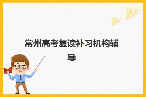 常州高考复读补习机构辅导培训机构哪家好一点？2025年最新排名解析、各校特色对比与科学择校全指南